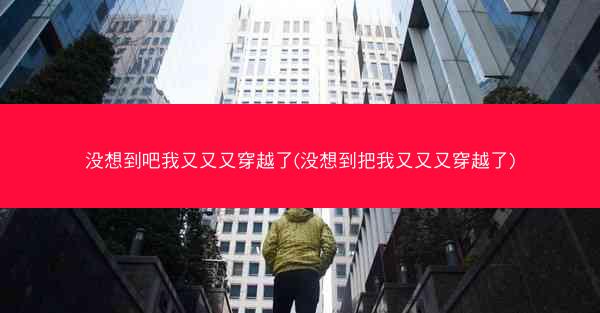 没想到吧我又又又穿越了(没想到把我又又又穿越了)