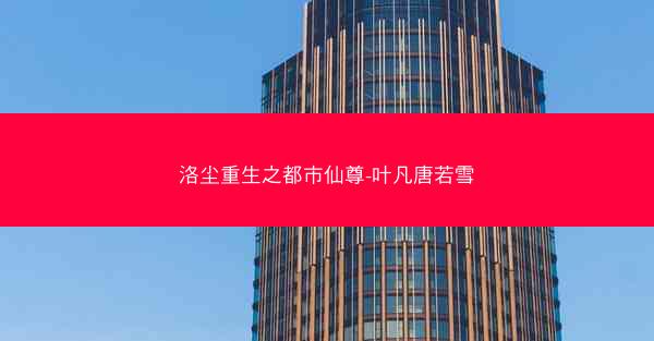 洛尘重生之都市仙尊-叶凡唐若雪