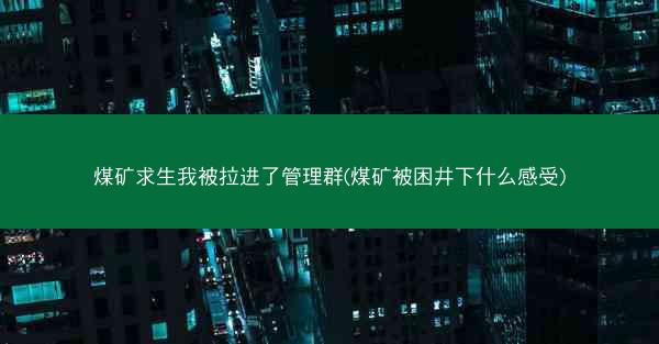 煤矿求生我被拉进了管理群(煤矿被困井下什么感受) 煤矿求生我被拉进了管理群(煤矿被困井下什么感受)