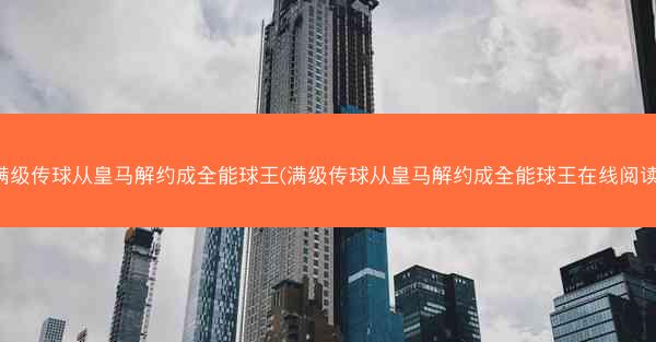 满级传球从皇马解约成全能球王(满级传球从皇马解约成全能球王在线阅读)