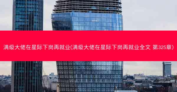 满级大佬在星际下岗再就业(满级大佬在星际下岗再就业全文 第325章)