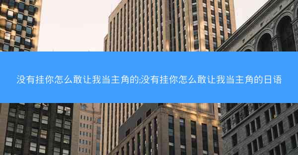 没有挂你怎么敢让我当主角的;没有挂你怎么敢让我当主角的日语