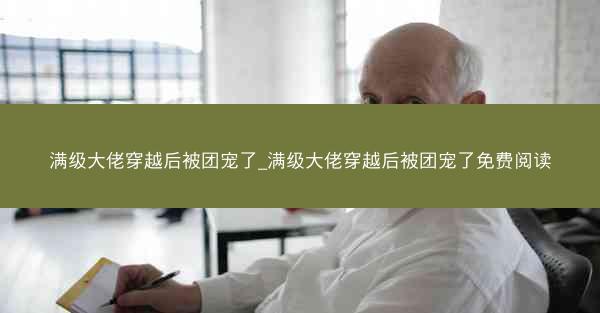 满级大佬穿越后被团宠了_满级大佬穿越后被团宠了免费阅读