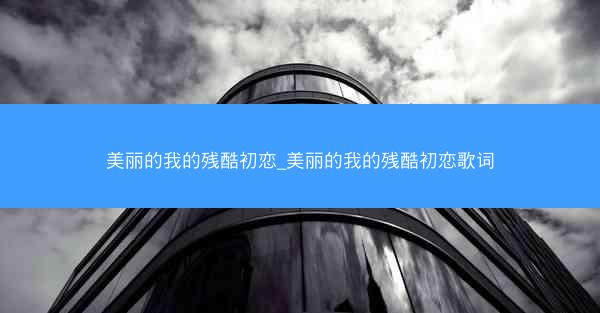 美丽的我的残酷初恋_美丽的我的残酷初恋歌词