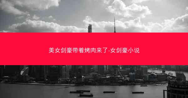 美女剑豪带着烤肉来了-女剑豪小说