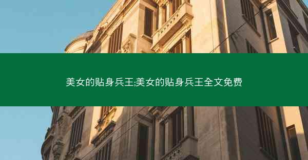 美女的贴身兵王;美女的贴身兵王全文免费 美女的贴身兵王;美女的贴身兵王全文免费