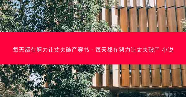 每天都在努力让丈夫破产穿书、每天都在努力让丈夫破产 小说 每天都在努力让丈夫破产穿书、每天都在努力让丈夫破产 小说