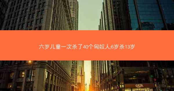六岁儿童一次杀了40个匈奴人;6岁杀13岁 六岁儿童一次杀了40个匈奴人;6岁杀13岁
