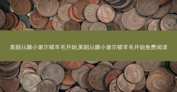 美剧从薅小谢尔顿羊毛开始,美剧从薅小谢尔顿羊毛开始免费阅读
