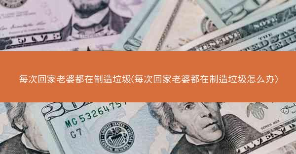 每次回家老婆都在制造垃圾(每次回家老婆都在制造垃圾怎么办) 每次回家老婆都在制造垃圾(每次回家老婆都在制造垃圾怎么办)