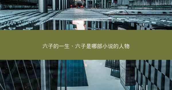 六子的一生、六子是哪部小说的人物 六子的一生、六子是哪部小说的人物