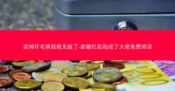 卖掉坏毛病我就无敌了-卖破烂后我成了大佬免费阅读 卖掉坏毛病我就无敌了-卖破烂后我成了大佬免费阅读