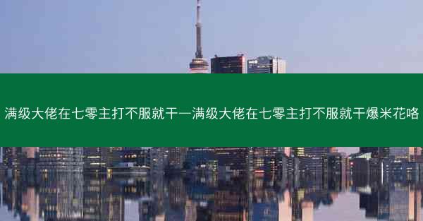 满级大佬在七零主打不服就干—满级大佬在七零主打不服就干爆米花咯