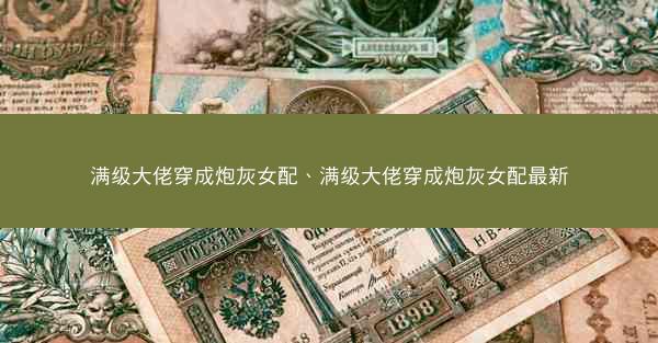 满级大佬穿成炮灰女配、满级大佬穿成炮灰女配最新
