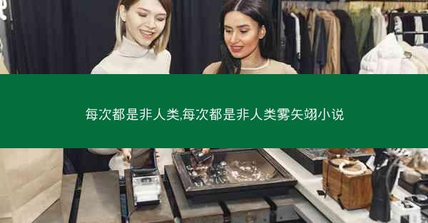 每次都是非人类,每次都是非人类雾矢翊小说