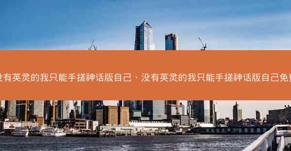 没有英灵的我只能手搓神话版自己、没有英灵的我只能手搓神话版自己免费