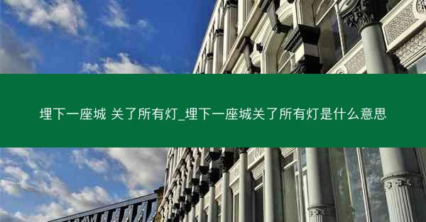 埋下一座城 关了所有灯_埋下一座城关了所有灯是什么意思 埋下一座城 关了所有灯_埋下一座城关了所有灯是什么意思