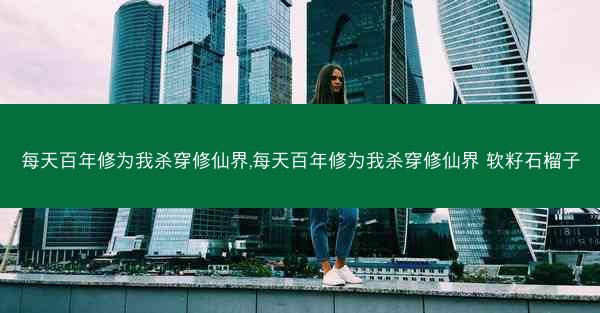 每天百年修为我杀穿修仙界,每天百年修为我杀穿修仙界 软籽石榴子