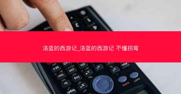 洛蓝的西游记_洛蓝的西游记 不懂拐弯