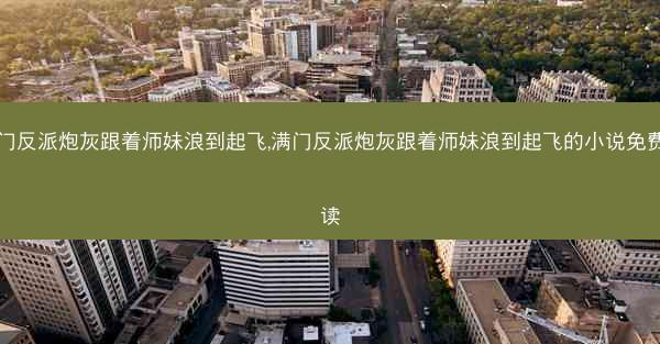 满门反派炮灰跟着师妹浪到起飞,满门反派炮灰跟着师妹浪到起飞的小说免费阅读