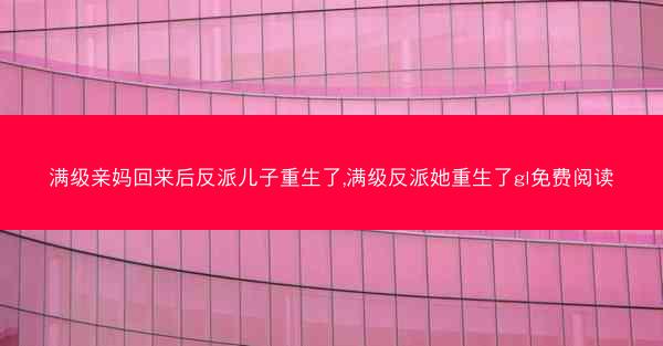 满级亲妈回来后反派儿子重生了,满级反派她重生了gl免费阅读