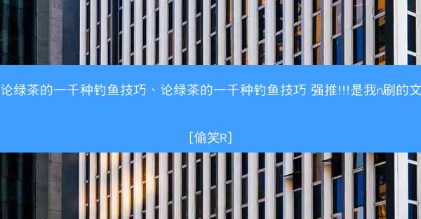 论绿茶的一千种钓鱼技巧、论绿茶的一千种钓鱼技巧 强推!!!是我n刷的文[偷笑R]