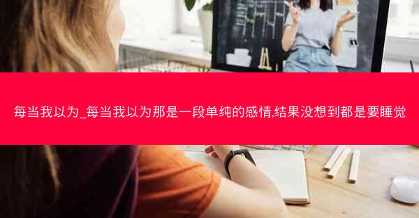 每当我以为_每当我以为那是一段单纯的感情,结果没想到都是要睡觉 每当我以为_每当我以为那是一段单纯的感情,结果没想到都是要睡觉