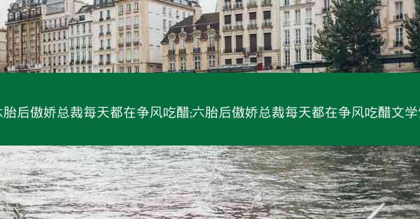 六胎后傲娇总裁每天都在争风吃醋;六胎后傲娇总裁每天都在争风吃醋文学馆