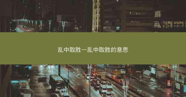 乱中取胜—乱中取胜的意思 乱中取胜—乱中取胜的意思