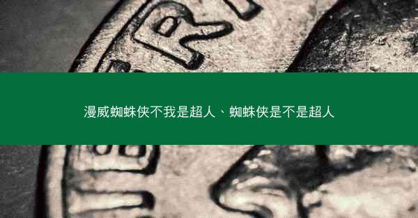 漫威蜘蛛侠不我是超人、蜘蛛侠是不是超人 漫威蜘蛛侠不我是超人、蜘蛛侠是不是超人