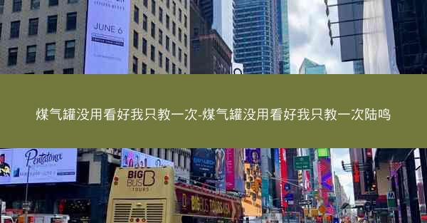 煤气罐没用看好我只教一次-煤气罐没用看好我只教一次陆鸣