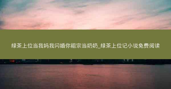 绿茶上位当我妈我闪婚你祖宗当奶奶_绿茶上位记小说免费阅读