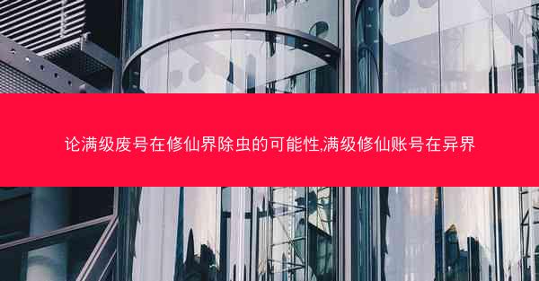 论满级废号在修仙界除虫的可能性,满级修仙账号在异界