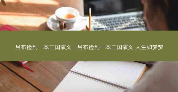 吕布捡到一本三国演义—吕布捡到一本三国演义 人生如梦梦 吕布捡到一本三国演义—吕布捡到一本三国演义 人生如梦梦