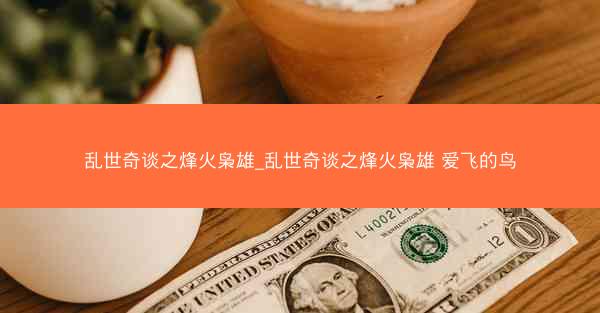 乱世奇谈之烽火枭雄_乱世奇谈之烽火枭雄 爱飞的鸟