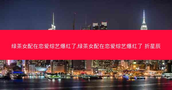 绿茶女配在恋爱综艺爆红了,绿茶女配在恋爱综艺爆红了 折星辰
