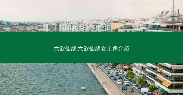 六欲仙缘;六欲仙缘女主角介绍