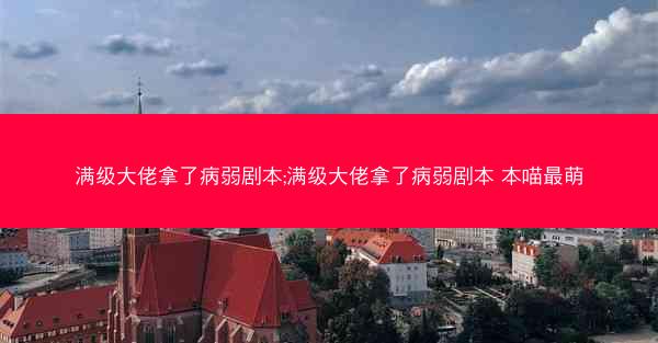 满级大佬拿了病弱剧本;满级大佬拿了病弱剧本 本喵最萌