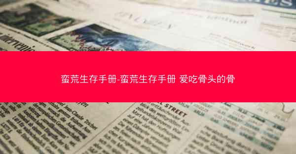 蛮荒生存手册-蛮荒生存手册 爱吃骨头的骨