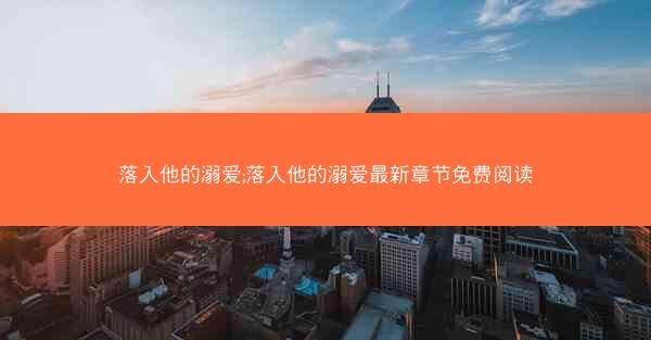 落入他的溺爱;落入他的溺爱最新章节免费阅读 落入他的溺爱;落入他的溺爱最新章节免费阅读