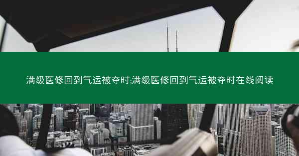 满级医修回到气运被夺时;满级医修回到气运被夺时在线阅读 满级医修回到气运被夺时;满级医修回到气运被夺时在线阅读