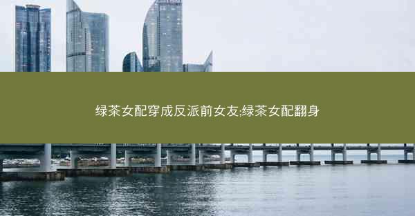 绿茶女配穿成反派前女友;绿茶女配翻身