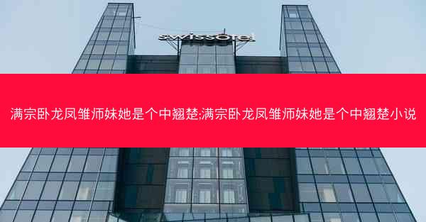 满宗卧龙凤雏师妹她是个中翘楚;满宗卧龙凤雏师妹她是个中翘楚小说