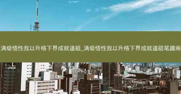 满级悟性我以升格下界成就道祖_满级悟性我以升格下界成就道祖笔趣阁