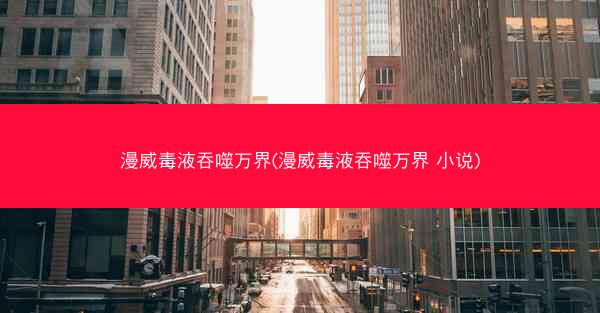 漫威毒液吞噬万界(漫威毒液吞噬万界 小说)