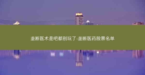 垄断医术是吧都别玩了-垄断医药股票名单
