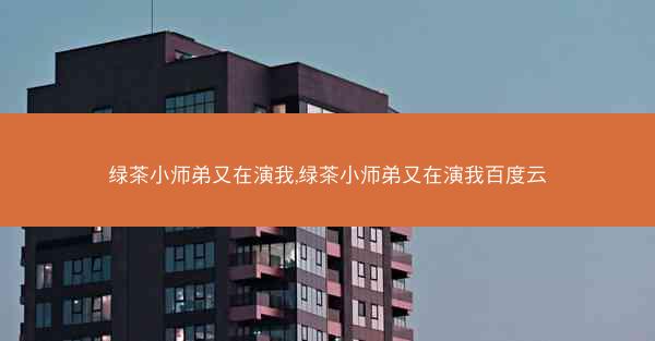绿茶小师弟又在演我,绿茶小师弟又在演我百度云 绿茶小师弟又在演我,绿茶小师弟又在演我百度云