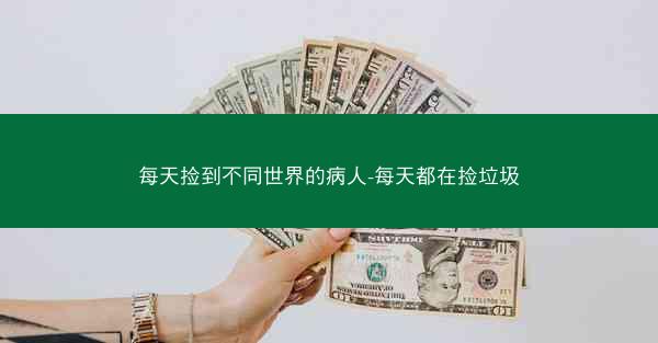 每天捡到不同世界的病人-每天都在捡垃圾 每天捡到不同世界的病人-每天都在捡垃圾