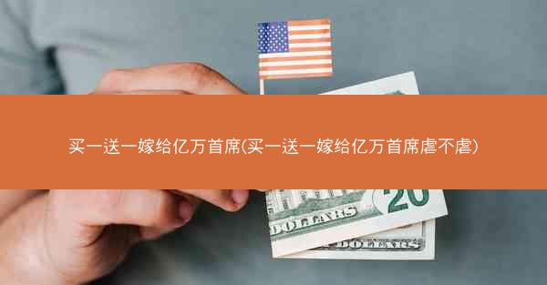 买一送一嫁给亿万首席(买一送一嫁给亿万首席虐不虐)