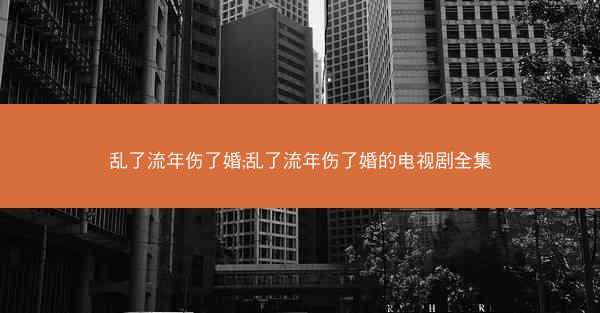 乱了流年伤了婚;乱了流年伤了婚的电视剧全集